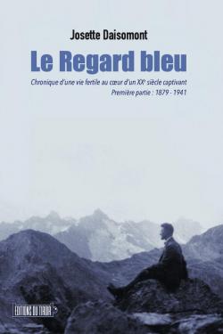 LE REGARD BLEU - CHRONIQUE D'UNE VIE FERTILE AU COEUR D'UN XXE SIECLE CAPIVANT - PARTIE 1: 1879-1941