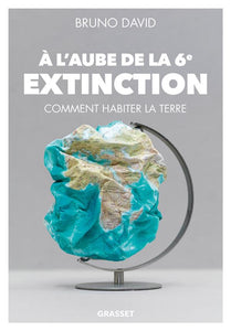 A L'AUBE DE LA 6E EXTINCTION - COMMENT HABITER LA TERRE